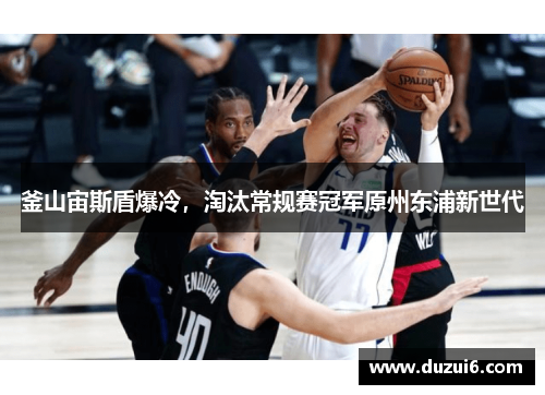 釜山宙斯盾爆冷，淘汰常规赛冠军原州东浦新世代