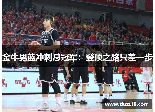 金牛男篮冲刺总冠军：登顶之路只差一步