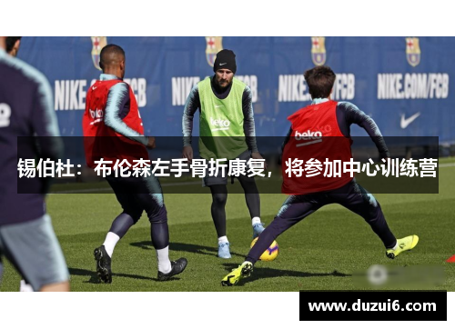 锡伯杜:布伦森左手骨折康复,将参加中心训练营 锡伯杜:布伦森左手骨折康复,将参加中心训练营