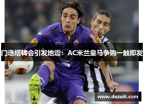 门迭塔转会引发地震：AC米兰皇马争购一触即发